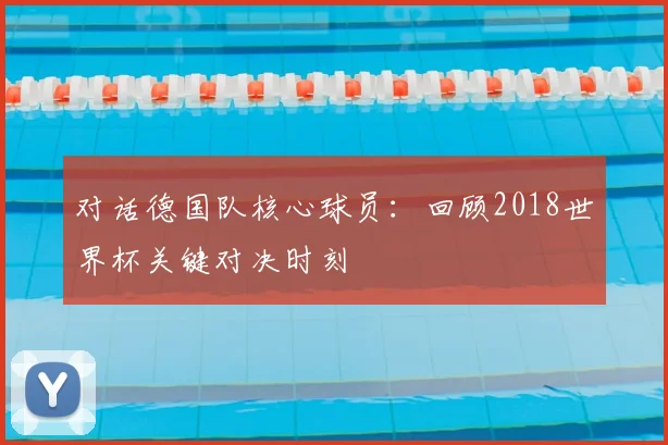 对话德国队核心球员：回顾2018世界杯关键对决时刻