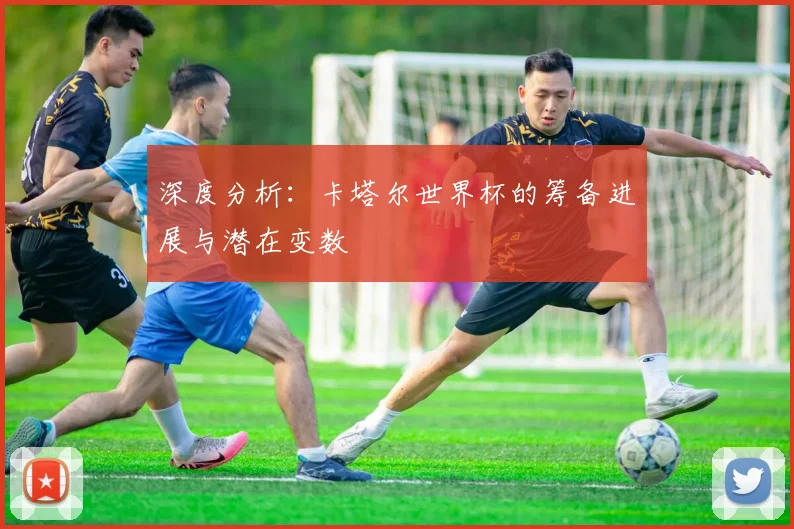 深度分析：卡塔尔世界杯的筹备进展与潜在变数