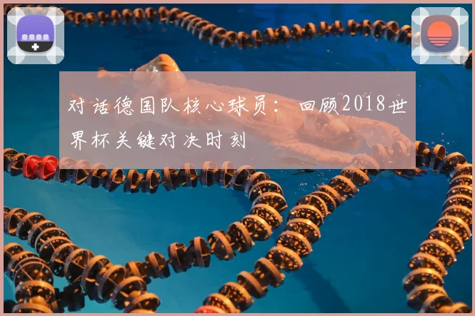 对话德国队核心球员：回顾2018世界杯关键对决时刻