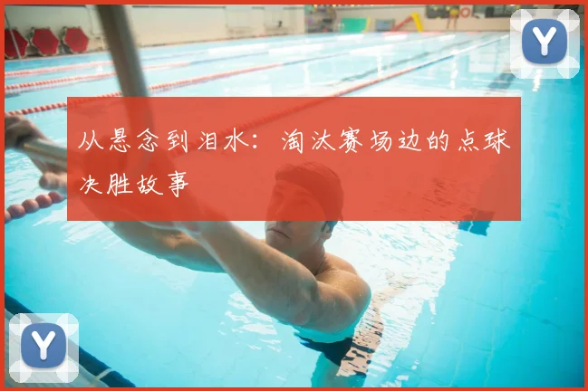 从悬念到泪水:淘汰赛场边的点球决胜故事