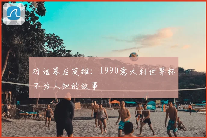 对话幕后英雄：1990意大利世界杯不为人知的故事