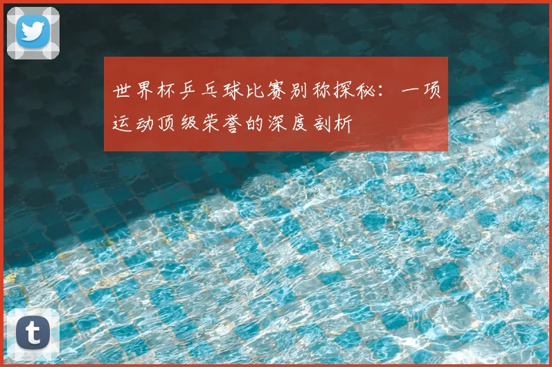 世界杯乒乓球比赛别称探秘:一项运动顶级荣誉的深度剖析