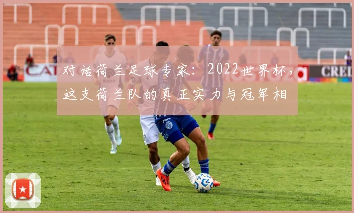 对话荷兰足球专家：2022世界杯，这支荷兰队的真正实力与冠军相