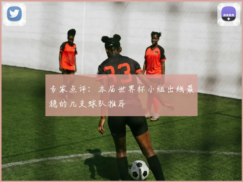 专家点评：本届世界杯小组出线最稳的几支球队推荐
