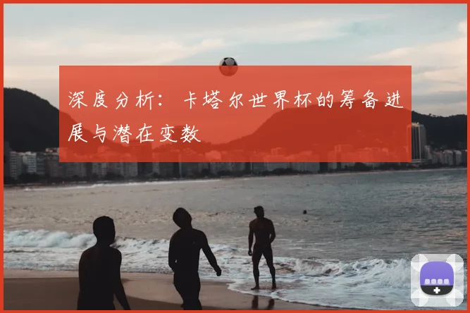 深度分析:卡塔尔世界杯的筹备进展与潜在变数
