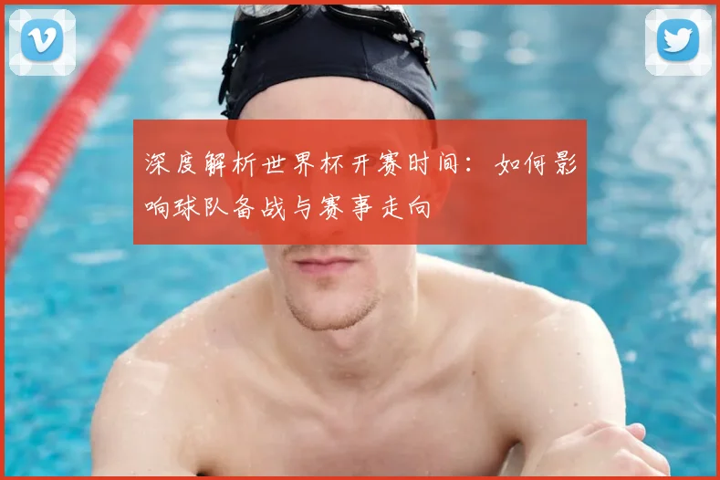 深度解析世界杯开赛时间：如何影响球队备战与赛事走向