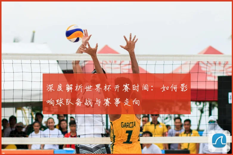 深度解析世界杯开赛时间：如何影响球队备战与赛事走向