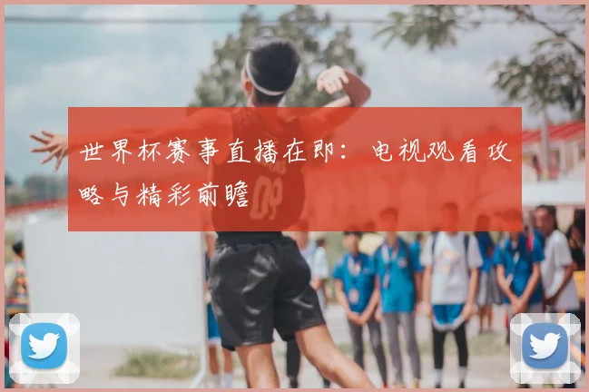世界杯赛事直播在即：电视观看攻略与精彩前瞻