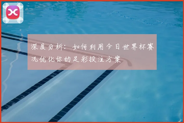 深度分析：如何利用今日世界杯赛况优化你的足彩投注方案