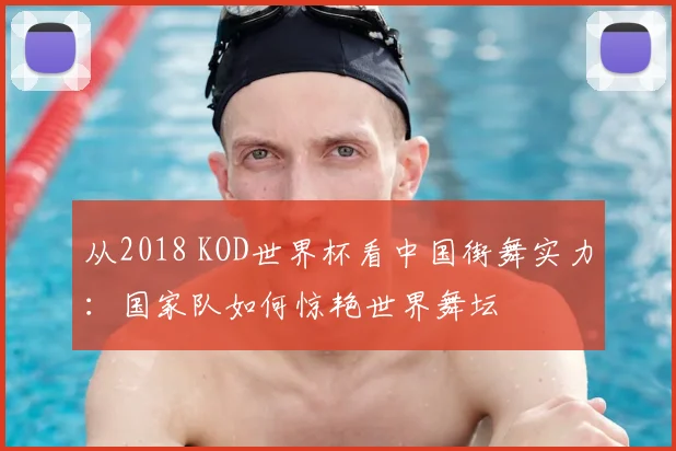 从2018 KOD世界杯看中国街舞实力：国家队如何惊艳世界舞坛