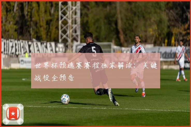 世界杯预选赛赛程独家解读：关键战役全预告