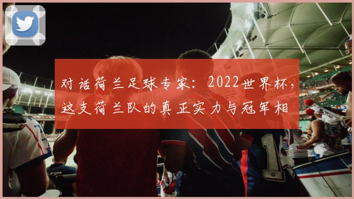 对话荷兰足球专家：2022世界杯，这支荷兰队的真正实力与冠军相