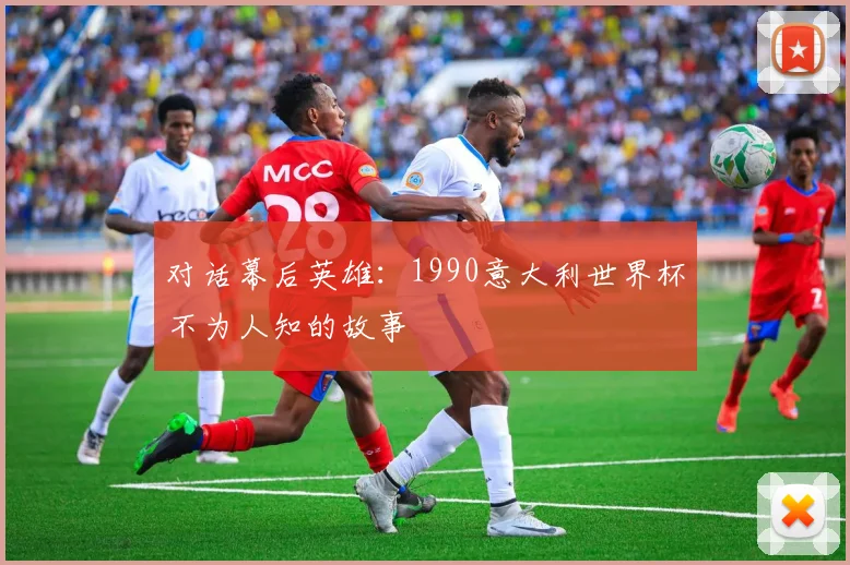 对话幕后英雄：1990意大利世界杯不为人知的故事
