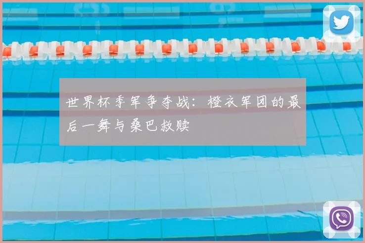 世界杯季军争夺战：橙衣军团的最后一舞与桑巴救赎