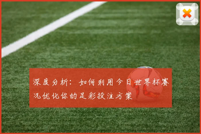 深度分析:如何利用今日世界杯赛况优化你的足彩投注方案