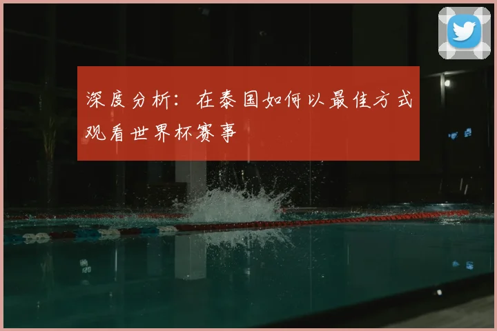 深度分析：在泰国如何以最佳方式观看世界杯赛事