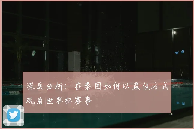 深度分析：在泰国如何以最佳方式观看世界杯赛事