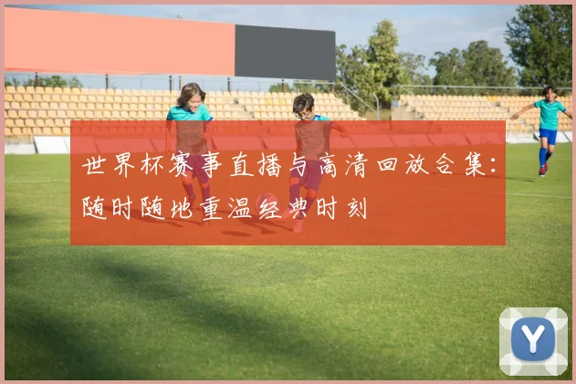 世界杯赛事直播与高清回放合集：随时随地重温经典时刻