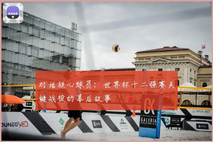 对话核心球员：世界杯十二强赛关键战役的幕后故事