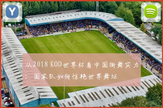 从2018 KOD世界杯看中国街舞实力：国家队如何惊艳世界舞坛