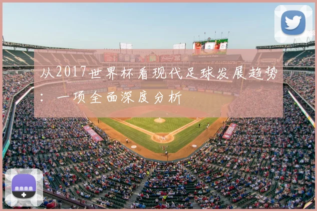 从2017世界杯看现代足球发展趋势：一项全面深度分析