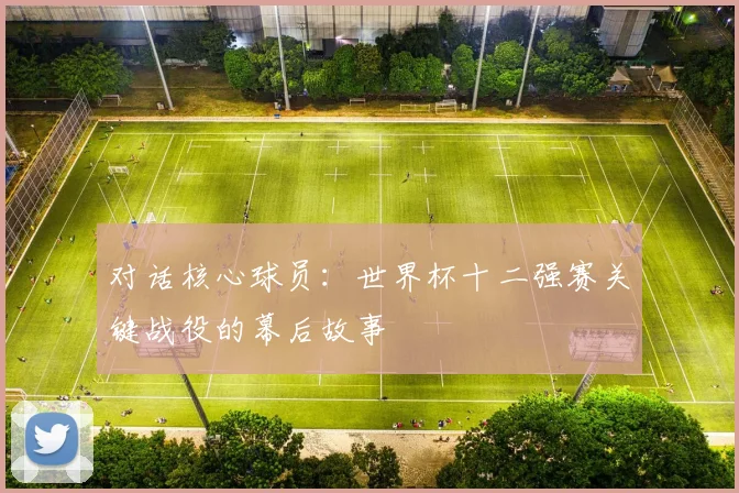 对话核心球员：世界杯十二强赛关键战役的幕后故事