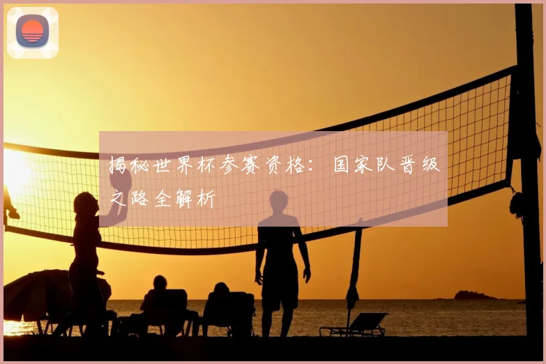 揭秘世界杯参赛资格：国家队晋级之路全解析