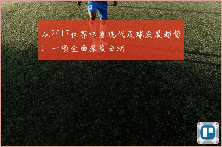 从2017世界杯看现代足球发展趋势:一项全面深度分析