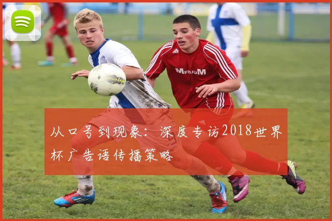 从口号到现象：深度专访2018世界杯广告语传播策略