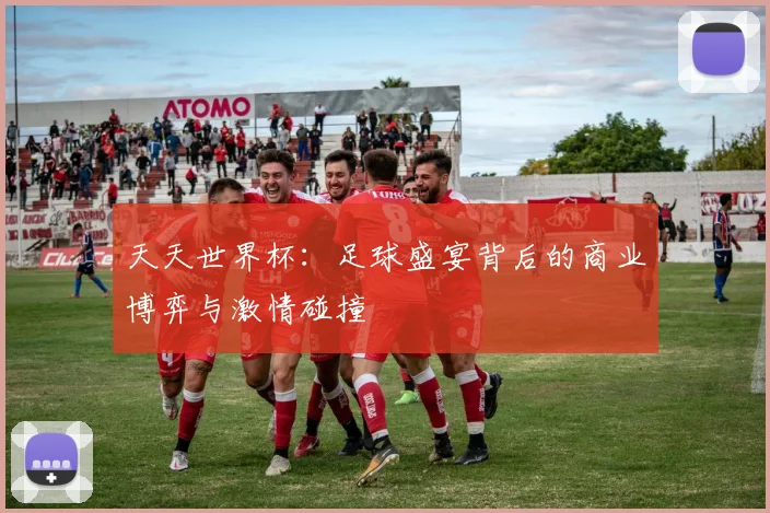 天天世界杯：足球盛宴背后的商业博弈与激情碰撞